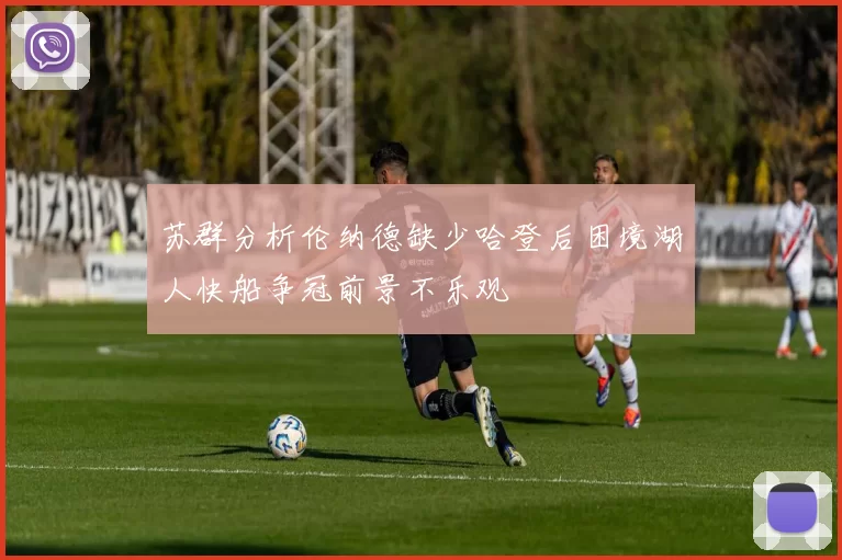 苏群分析伦纳德缺少哈登后困境湖人快船争冠前景不乐观