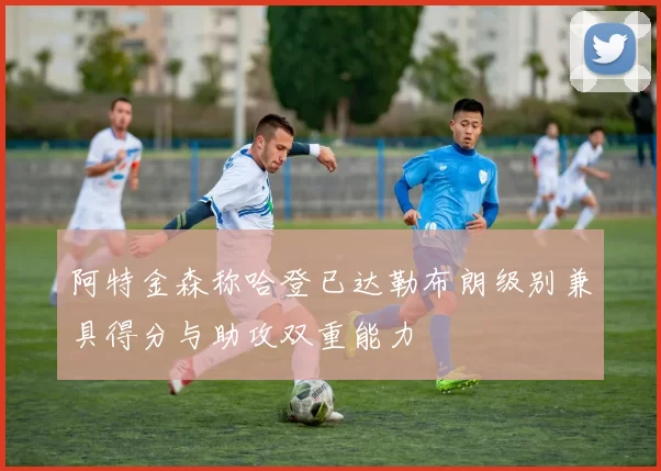阿特金森称哈登已达勒布朗级别兼具得分与助攻双重能力