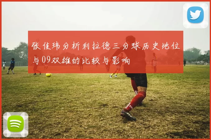 张佳玮分析利拉德三分球历史地位与09双雄的比较与影响