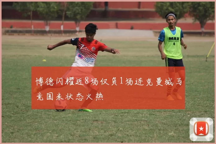 博德闪耀近8场仅负1场连克曼城马竞国米状态火热