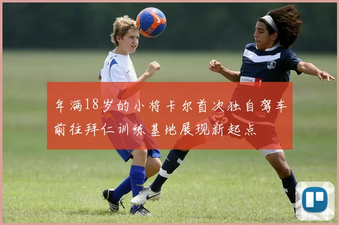 年满18岁的小将卡尔首次独自驾车前往拜仁训练基地展现新起点