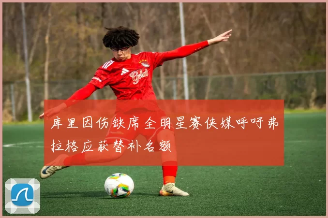 库里因伤缺席全明星赛侠媒呼吁弗拉格应获替补名额