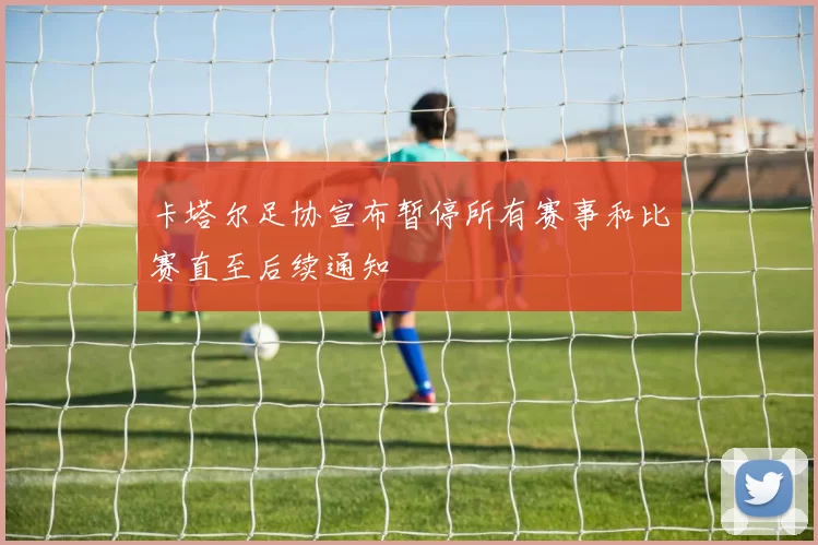 卡塔尔足协宣布暂停所有赛事和比赛直至后续通知