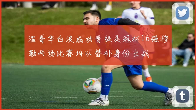 温哥华白浪成功晋级美冠杯16强穆勒两场比赛均以替补身份出战