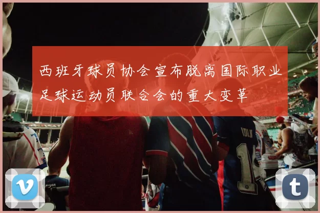 西班牙球员协会宣布脱离国际职业足球运动员联合会的重大变革