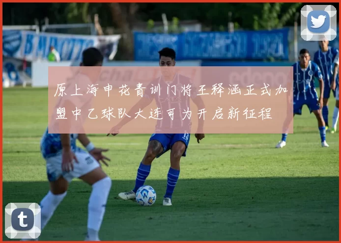 原上海申花青训门将王释涵正式加盟中乙球队大连可为开启新征程
