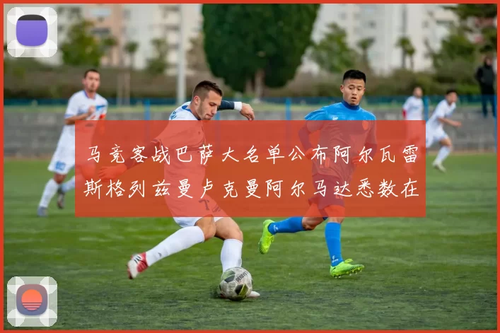 马竞客战巴萨大名单公布阿尔瓦雷斯格列兹曼卢克曼阿尔马达悉数在列