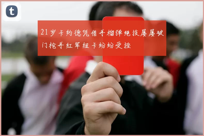 21岁卡约德凭借手榴弹绝技屡屡破门枪手红军纽卡纷纷受挫