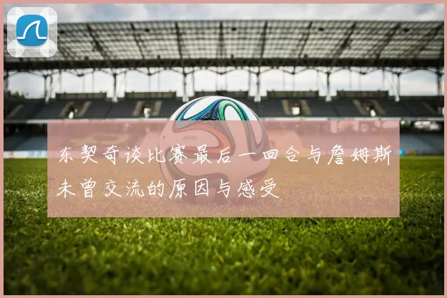 东契奇谈比赛最后一回合与詹姆斯未曾交流的原因与感受