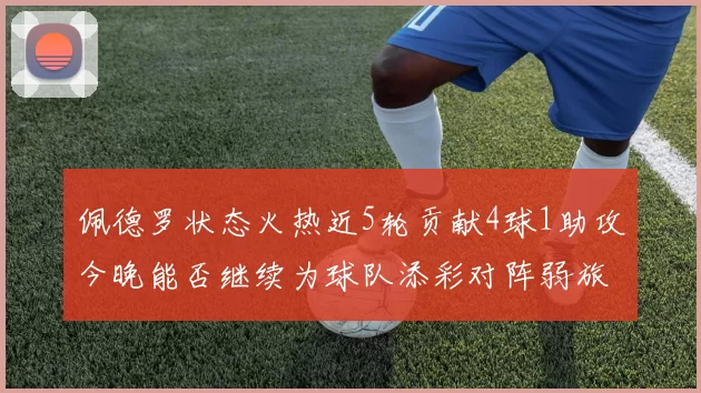 佩德罗状态火热近5轮贡献4球1助攻今晚能否继续为球队添彩对阵弱旅挑战