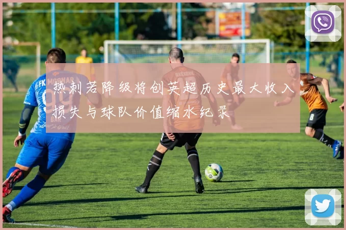 热刺若降级将创英超历史最大收入损失与球队价值缩水纪录
