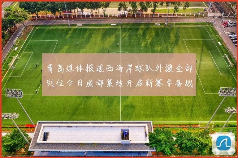 青岛媒体报道西海岸球队外援全部到位今日成都集结开启新赛季备战