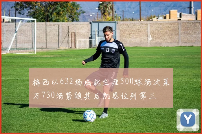 梅西以632场成就生涯500球场次莱万730场紧随其后凯恩位列第三