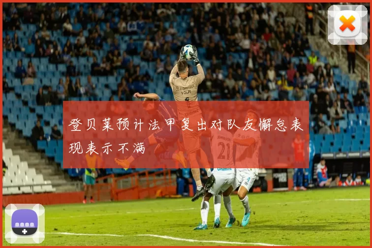 登贝莱预计法甲复出对队友懈怠表现表示不满