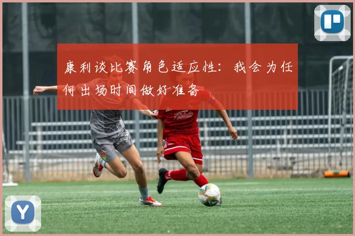 康利谈比赛角色适应性：我会为任何出场时间做好准备
