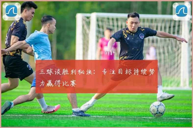 三球谈胜利秘诀：专注目标持续努力赢得比赛