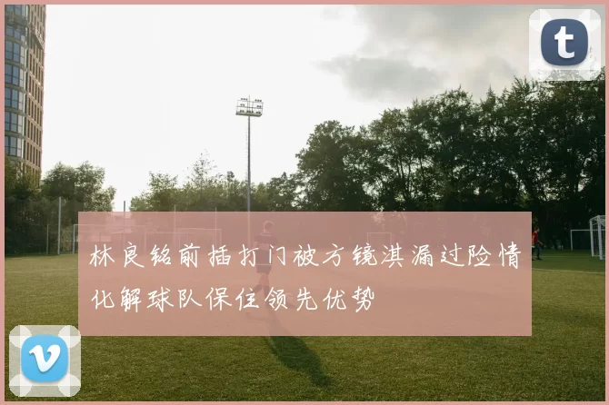林良铭前插打门被方镜淇漏过险情化解球队保住领先优势