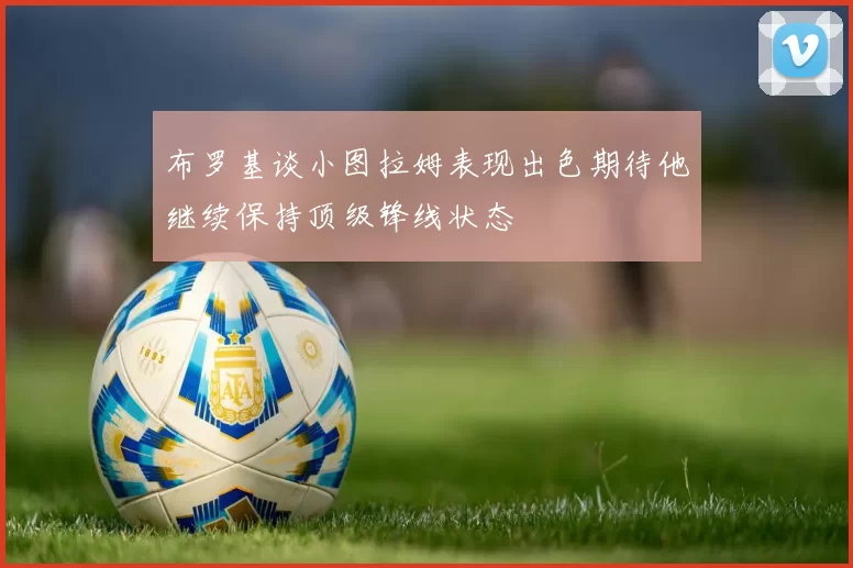 布罗基谈小图拉姆表现出色期待他继续保持顶级锋线状态