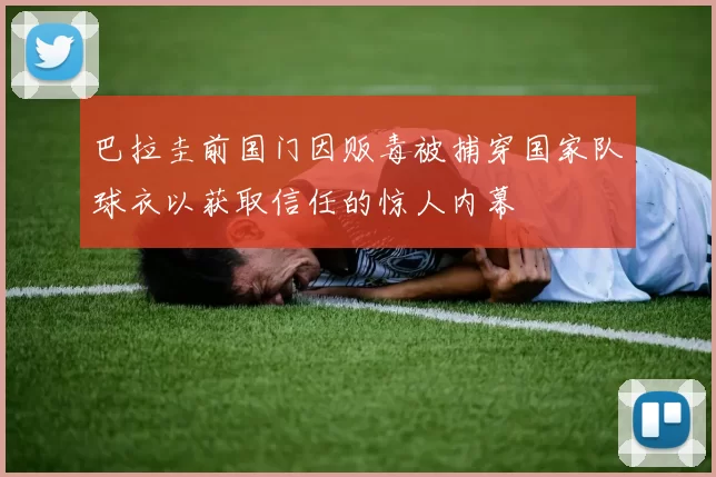 巴拉圭前国门因贩毒被捕穿国家队球衣以获取信任的惊人内幕