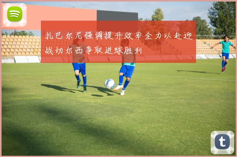 扎巴尔尼强调提升效率全力以赴迎战切尔西争取进球胜利