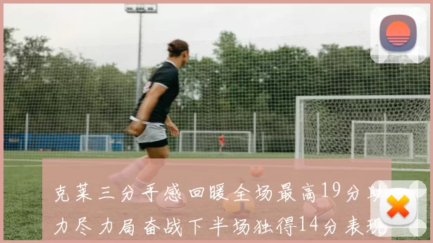 克莱三分手感回暖全场最高19分助力尽力局奋战下半场独得14分表现抢眼