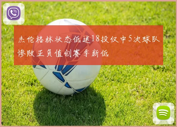 杰伦格林状态低迷18投仅中5次球队惨败正负值创赛季新低